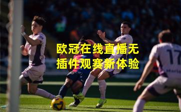 欧冠在线直播无插件观赛新体验