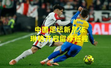 中国足坛新星张琳艳开启留洋征程